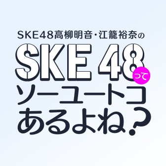 SKE48高柳明音・江籠裕奈のSKE48ってソーユートコあるよね？
