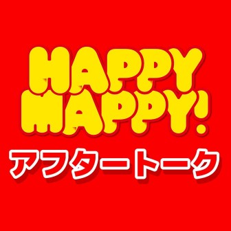 HAPPY MAPPY アフタートーク
